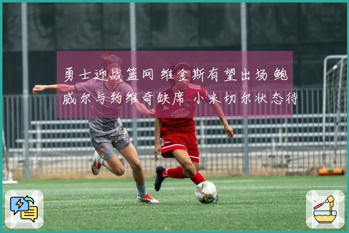 勇士迎战篮网 维金斯有望出场 鲍威尔与约维奇缺席 小米切尔状态待定