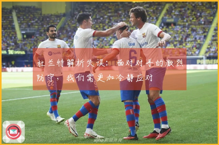 杜兰特解析失误：面对对手的激烈防守，我们需更加冷静应对