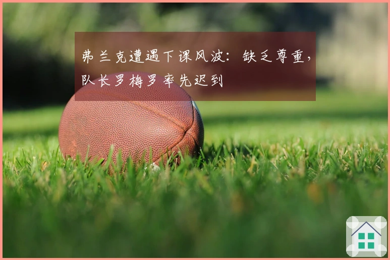 弗兰克遭遇下课风波：缺乏尊重，队长罗梅罗率先迟到