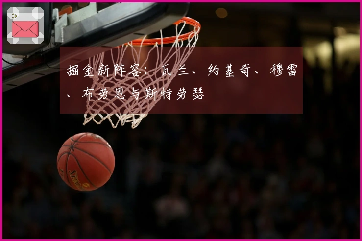 掘金新阵容：瓦兰、约基奇、穆雷、布劳恩与斯特劳瑟
