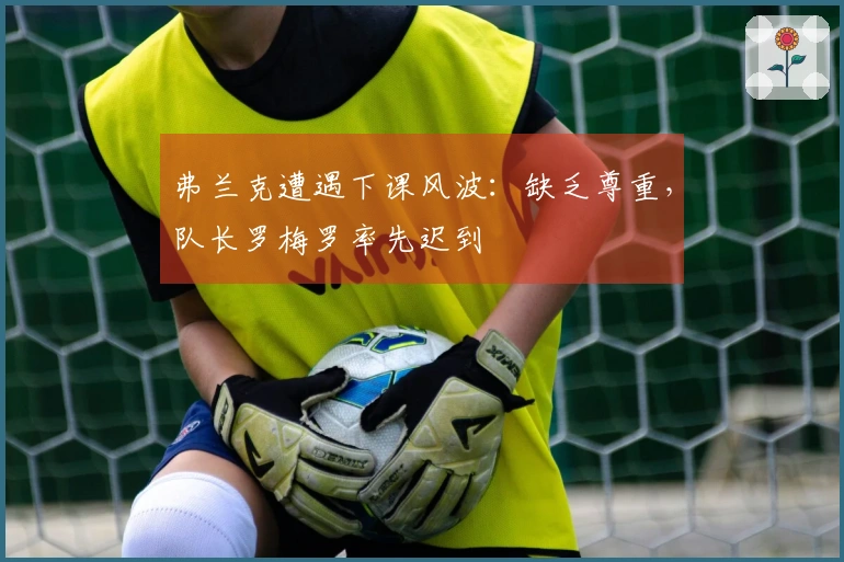 弗兰克遭遇下课风波：缺乏尊重，队长罗梅罗率先迟到