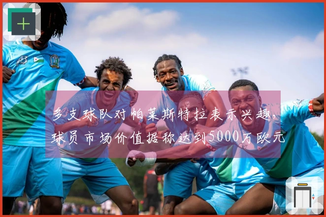 多支球队对帕莱斯特拉表示兴趣，球员市场价值据称达到5000万欧元