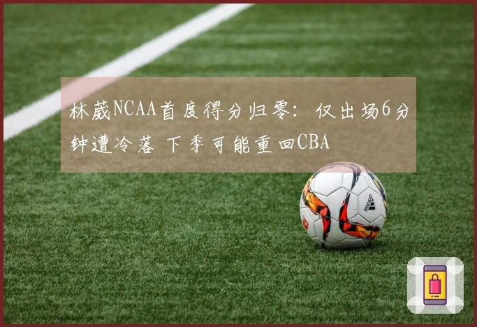 林葳NCAA首度得分归零：仅出场6分钟遭冷落 下季可能重回CBA