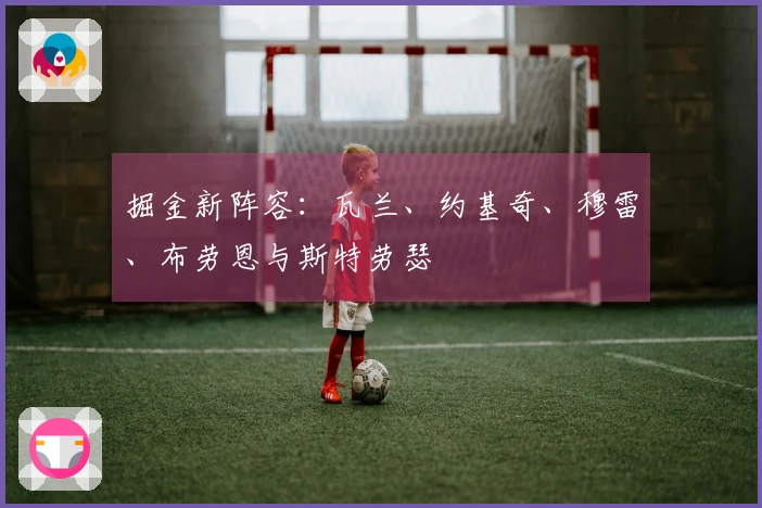 掘金新阵容：瓦兰、约基奇、穆雷、布劳恩与斯特劳瑟