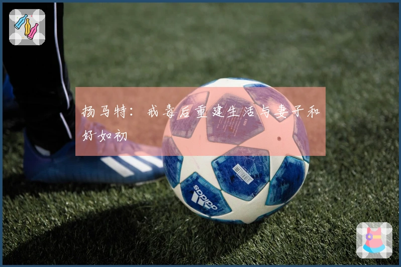 扬马特：戒毒后重建生活与妻子和好如初