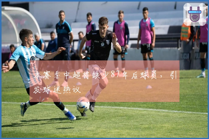 本赛季中超将缺少87年后球员，引发球迷热议