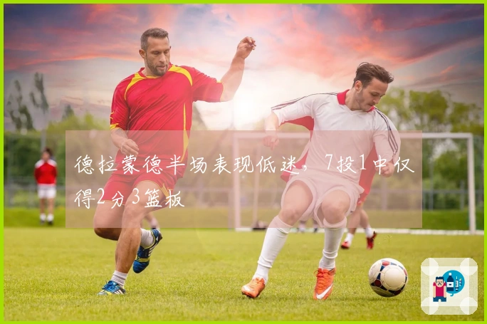 德拉蒙德半场表现低迷，7投1中仅得2分3篮板