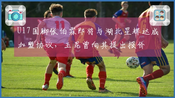 U17国脚张伯霖即将与湖北星辉达成加盟协议，玉昆曾向其提出报价