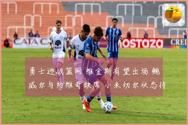 勇士迎战篮网 维金斯有望出场 鲍威尔与约维奇缺席 小米切尔状态待定