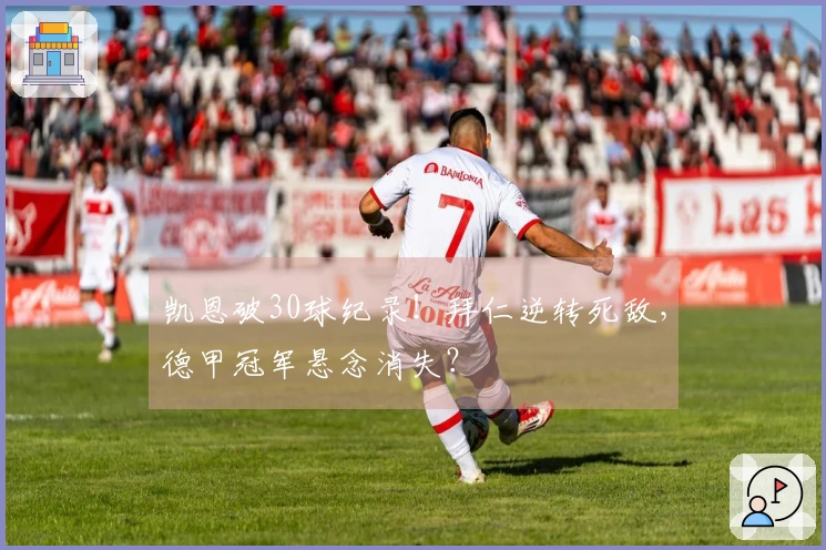 凯恩破30球纪录！拜仁逆转死敌，德甲冠军悬念消失？