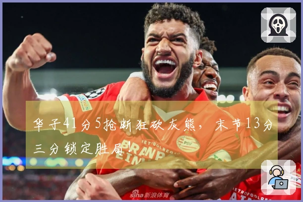华子41分5抢断狂砍灰熊，末节13分三分锁定胜局！