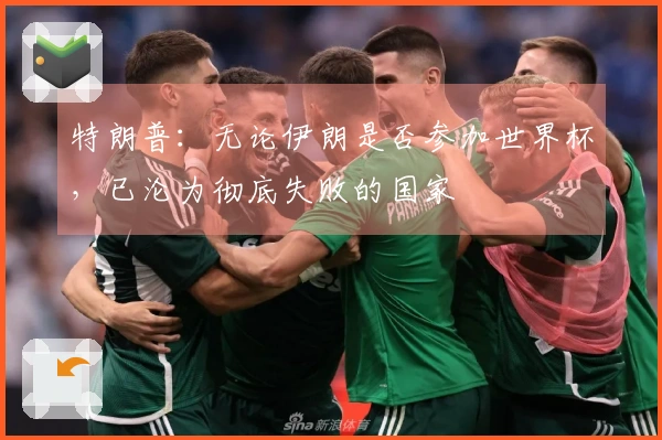 特朗普：无论伊朗是否参加世界杯，已沦为彻底失败的国家