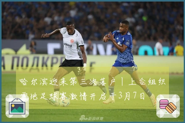 哈尔滨迎来第三次落户丨上合组织雪地足球赛激情开启于3月7日