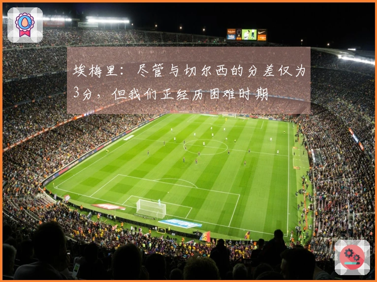 埃梅里：尽管与切尔西的分差仅为3分，但我们正经历困难时期