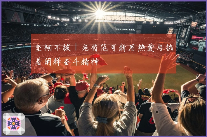 坚韧不拔｜老将范可新用热爱与执着阐释奋斗精神