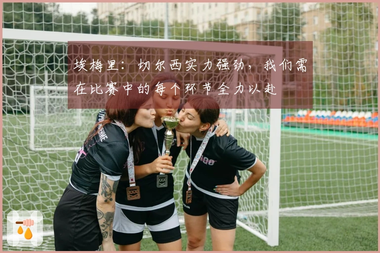 埃梅里：切尔西实力强劲，我们需在比赛中的每个环节全力以赴