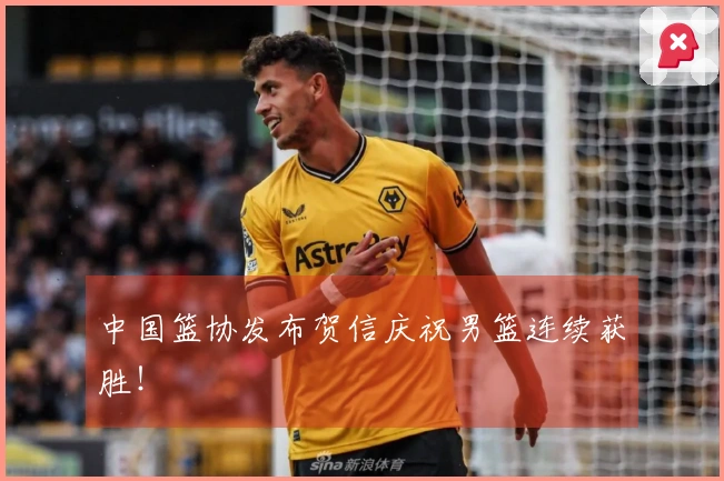 中国篮协发布贺信庆祝男篮连续获胜！