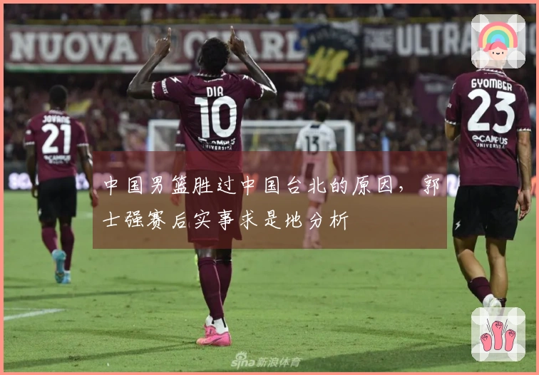 中国男篮胜过中国台北的原因，郭士强赛后实事求是地分析