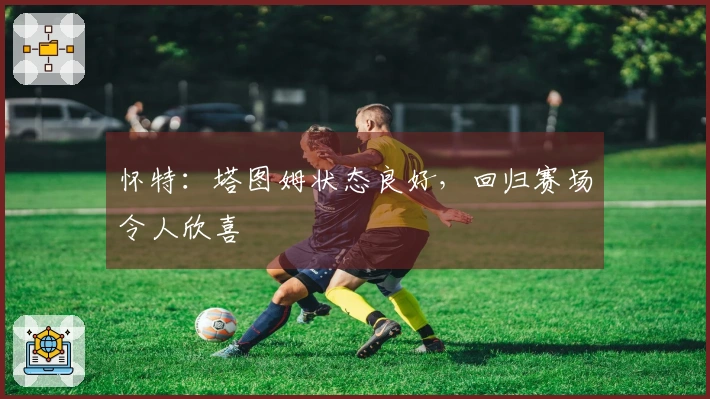 怀特：塔图姆状态良好，回归赛场令人欣喜