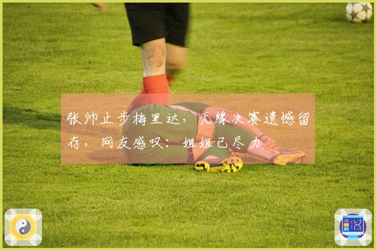 张帅止步梅里达，无缘决赛遗憾留存，网友感叹：姐姐已尽力