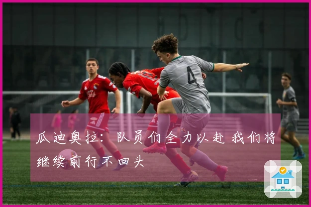瓜迪奥拉：队员们全力以赴 我们将继续前行不回头