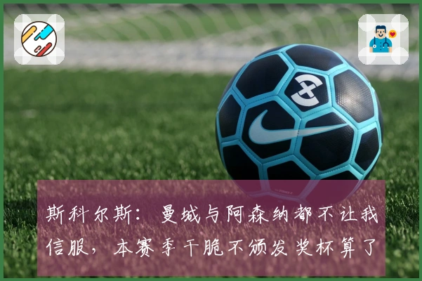 斯科尔斯：曼城与阿森纳都不让我信服，本赛季干脆不颁发奖杯算了