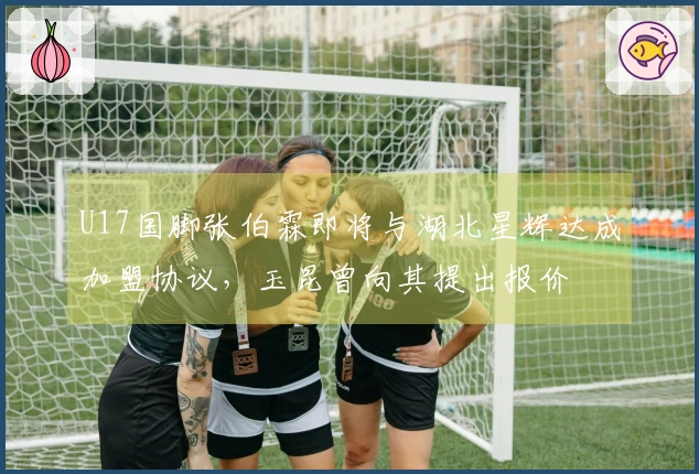 U17国脚张伯霖即将与湖北星辉达成加盟协议，玉昆曾向其提出报价