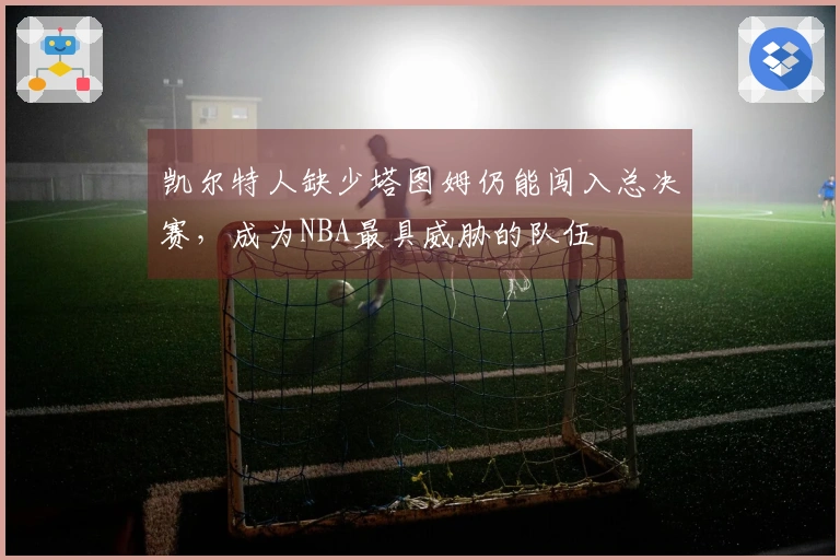 凯尔特人缺少塔图姆仍能闯入总决赛，成为NBA最具威胁的队伍