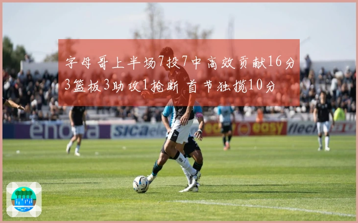 字母哥上半场7投7中高效贡献16分3篮板3助攻1抢断 首节独揽10分