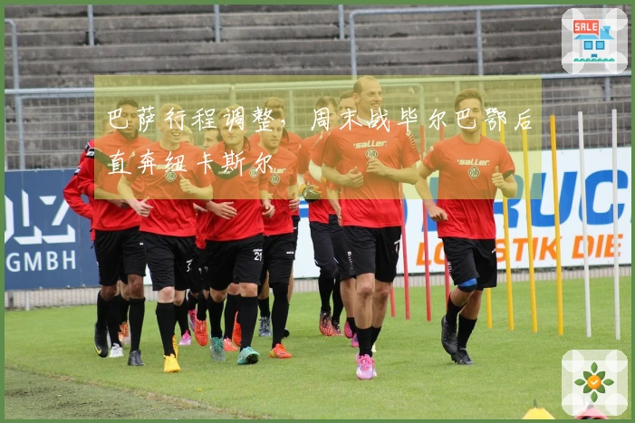 巴萨行程调整，周末战毕尔巴鄂后直奔纽卡斯尔